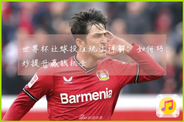 世界杯让球投注玩法详解：如何巧妙提升赢钱机会