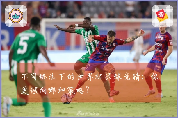 不同玩法下的世界杯买球竞猜：你更倾向哪种策略？