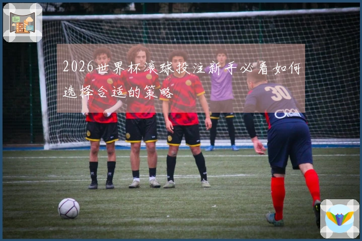 2026世界杯滚球投注新手必看如何选择合适的策略