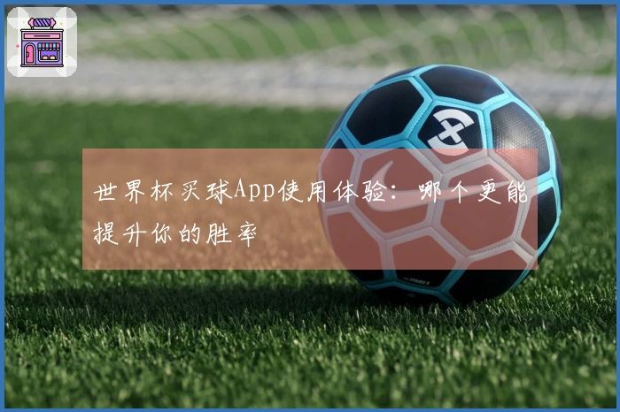 世界杯买球App使用体验：哪个更能提升你的胜率