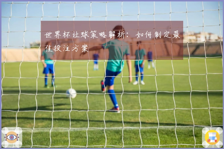 世界杯让球策略解析：如何制定最佳投注方案