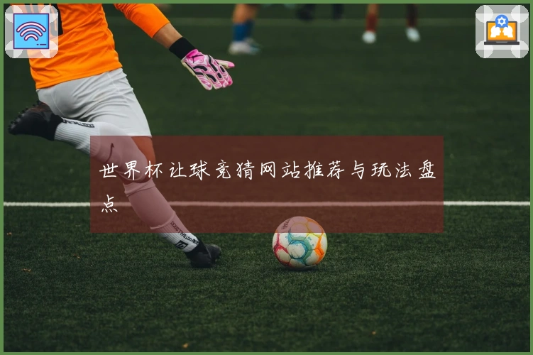 世界杯让球竞猜网站推荐与玩法盘点