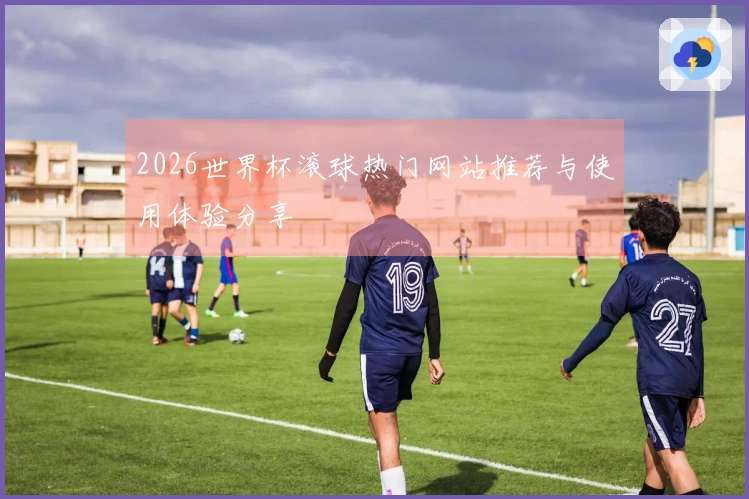 2026世界杯滚球热门网站推荐与使用体验分享