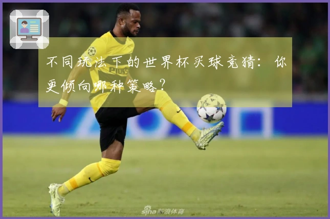 不同玩法下的世界杯买球竞猜：你更倾向哪种策略？
