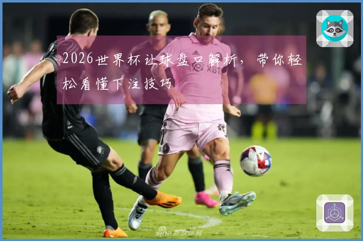 2026世界杯让球盘口解析，带你轻松看懂下注技巧