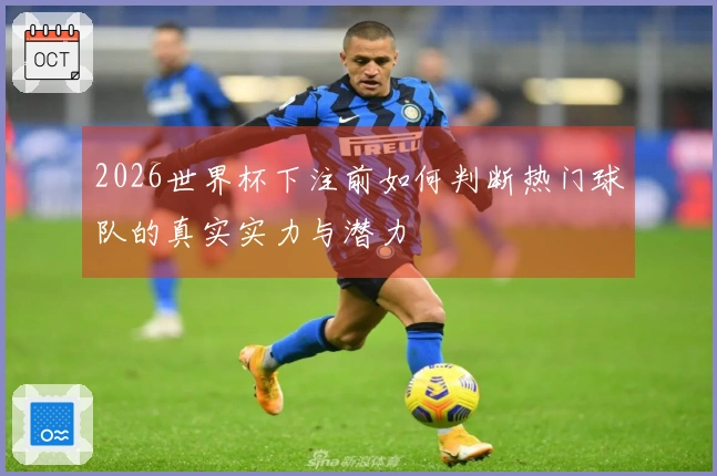 2026世界杯下注前如何判断热门球队的真实实力与潜力