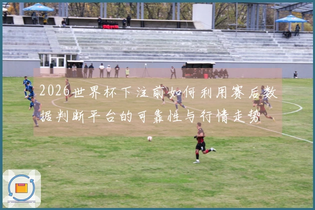 2026世界杯下注前如何利用赛后数据判断平台的可靠性与行情走势