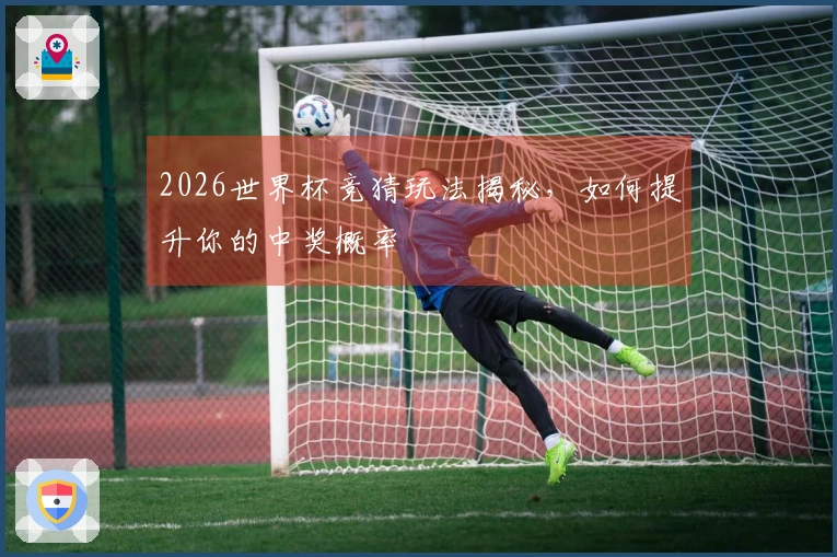 2026世界杯竞猜玩法揭秘，如何提升你的中奖概率