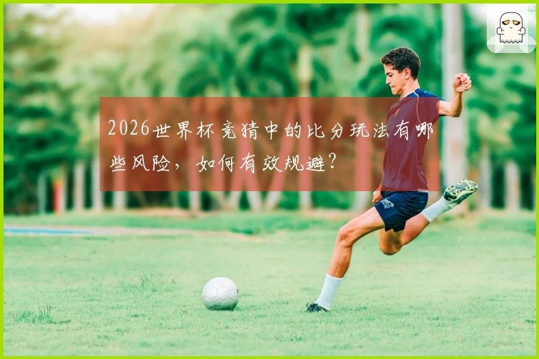 2026世界杯竞猜中的比分玩法有哪些风险，如何有效规避？