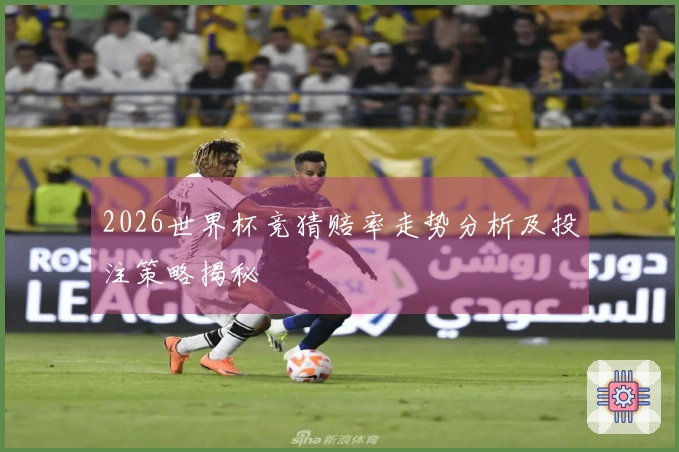 2026世界杯竞猜赔率走势分析及投注策略揭秘