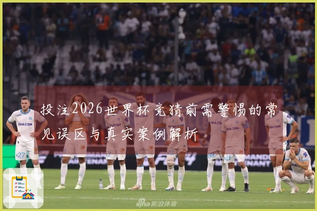 投注2026世界杯竞猜前需警惕的常见误区与真实案例解析
