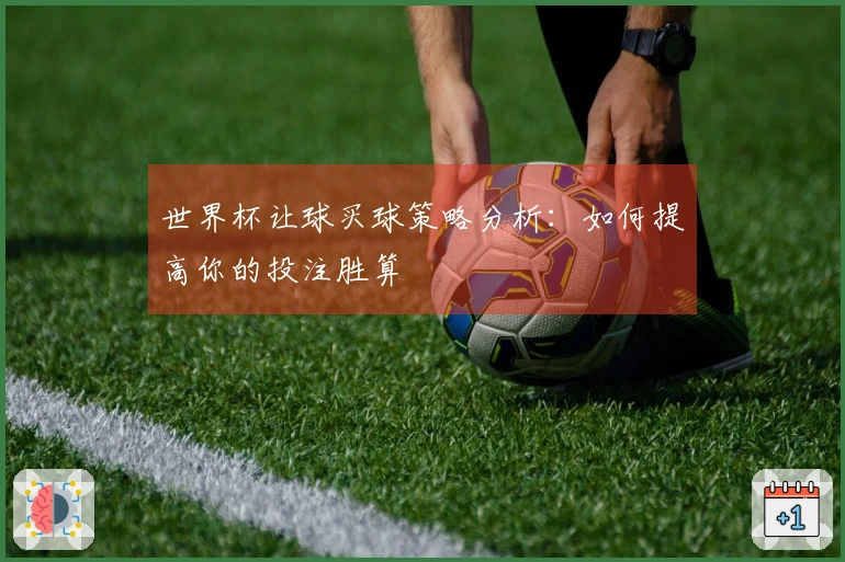 世界杯让球买球策略分析：如何提高你的投注胜算