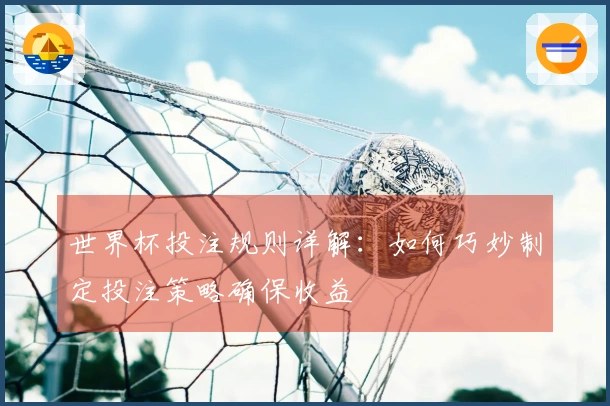世界杯投注规则详解：如何巧妙制定投注策略确保收益
