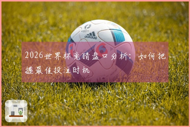 2026世界杯竞猜盘口分析：如何把握最佳投注时机