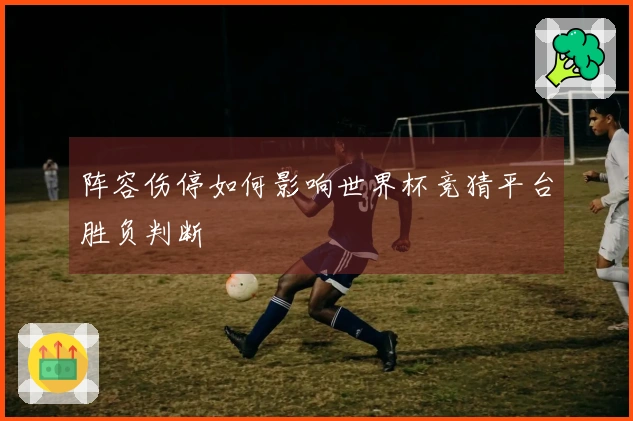 阵容伤停如何影响世界杯竞猜平台胜负判断