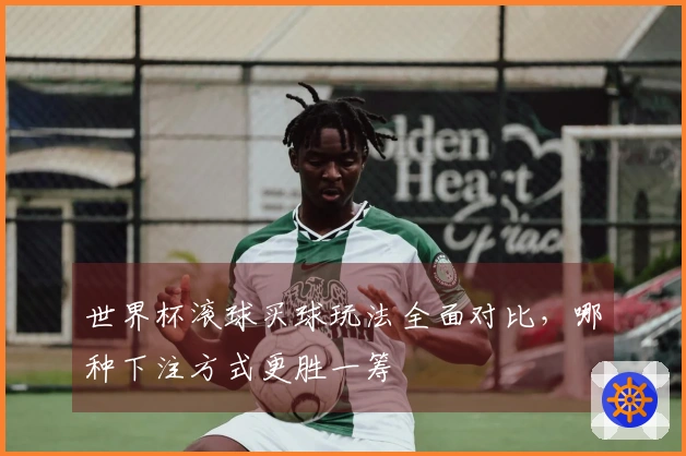 世界杯滚球买球玩法全面对比，哪种下注方式更胜一筹
