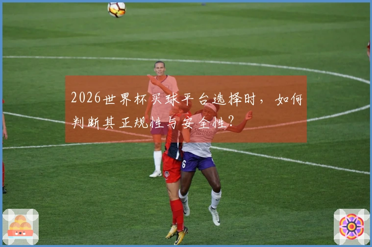2026世界杯买球平台选择时，如何判断其正规性与安全性？