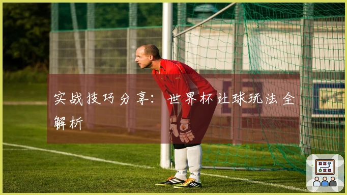 实战技巧分享：世界杯让球玩法全解析