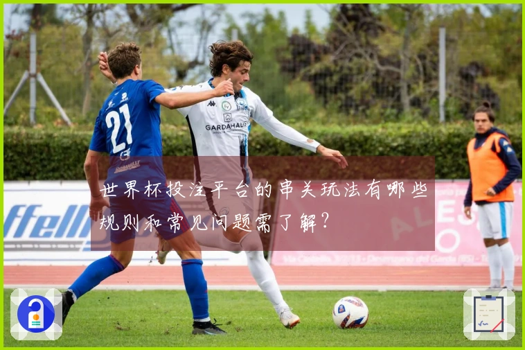 世界杯投注平台的串关玩法有哪些规则和常见问题需了解？