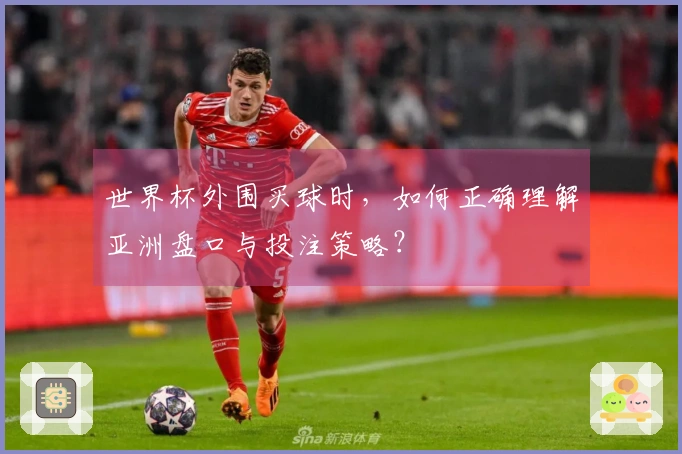 世界杯外围买球时，如何正确理解亚洲盘口与投注策略？