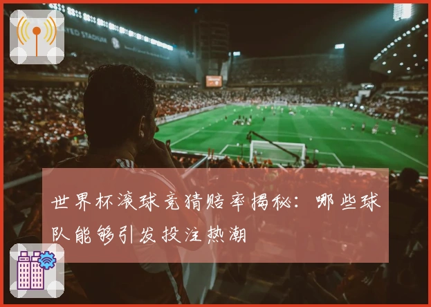 世界杯滚球竞猜赔率揭秘：哪些球队能够引发投注热潮