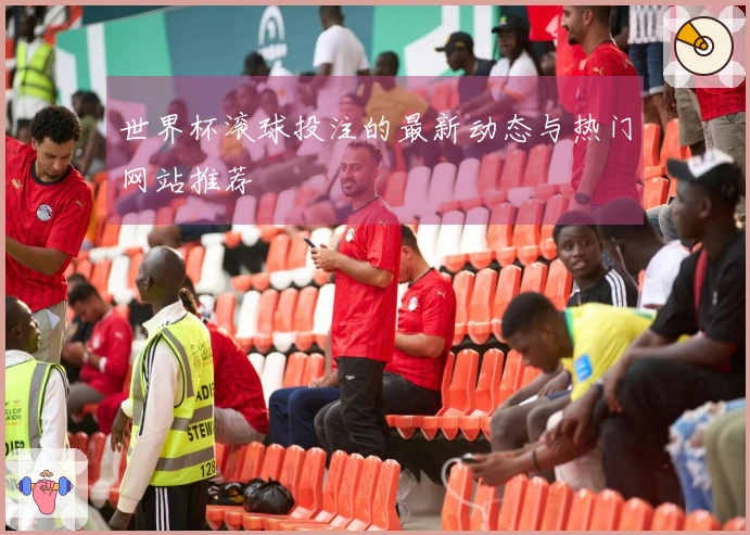 世界杯滚球投注的最新动态与热门网站推荐