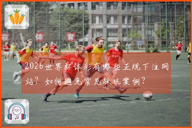 2026世界杯体彩有哪些正规下注网站？如何避免常见踩坑案例？