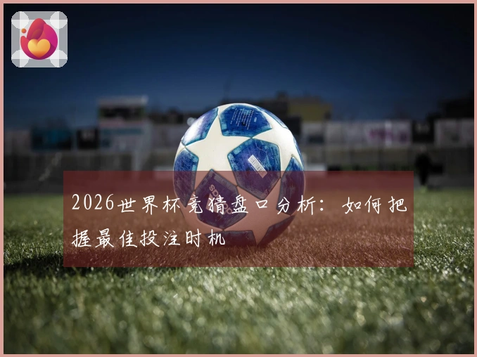 2026世界杯竞猜盘口分析：如何把握最佳投注时机