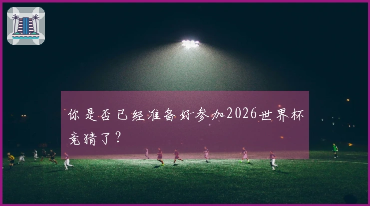 你是否已经准备好参加2026世界杯竞猜了？